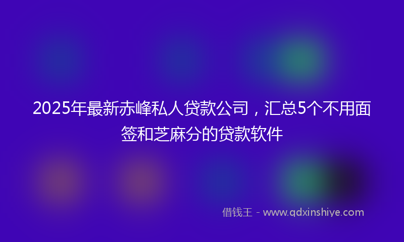 2025年最新赤峰私人贷款公司，汇总5个不用面签和芝麻分的贷款软件