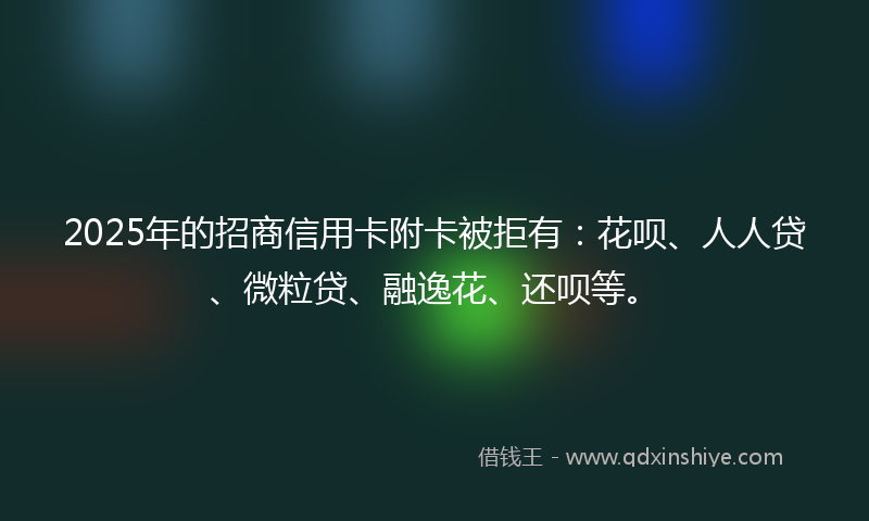 2025年的招商信用卡附卡被拒有：花呗、人人贷、微粒贷、融逸花、还呗等。