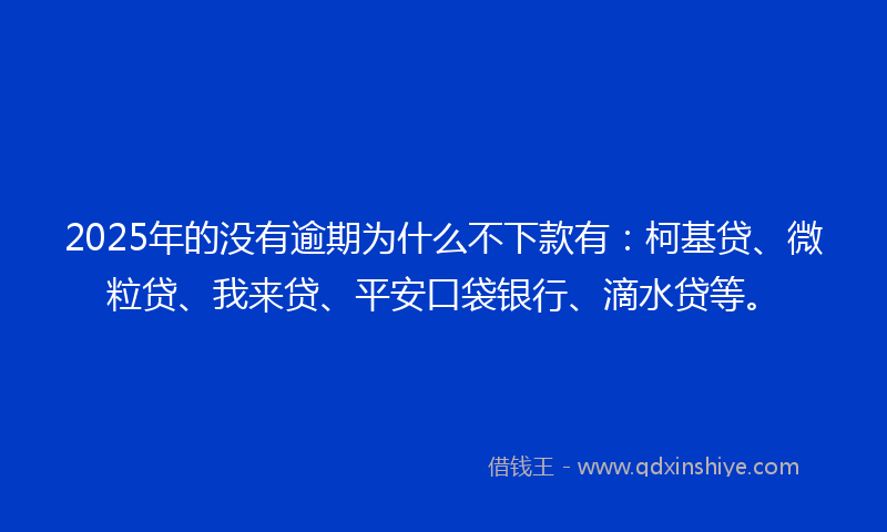 2025年的没有逾期为什么不下款有：柯基贷、微粒贷、我来贷、平安口袋银行、滴水贷等。