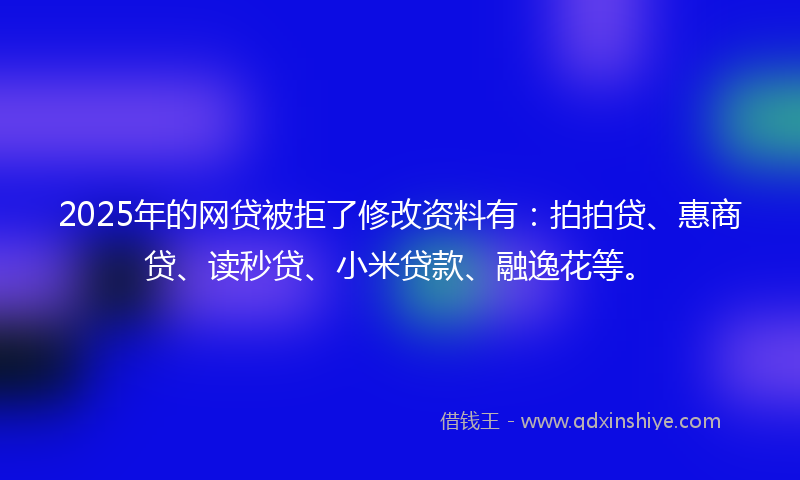 2025年的网贷被拒了修改资料有：拍拍贷、惠商贷、读秒贷、小米贷款、融逸花等。
