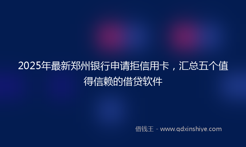 2025年最新郑州银行申请拒信用卡，汇总五个值得信赖的借贷软件