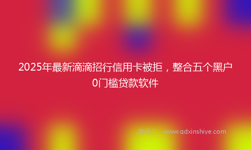 2025年最新滴滴招行信用卡被拒，整合五个黑户0门槛贷款软件