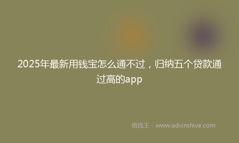2025年最新用钱宝怎么通不过，归纳五个贷款通过高的app