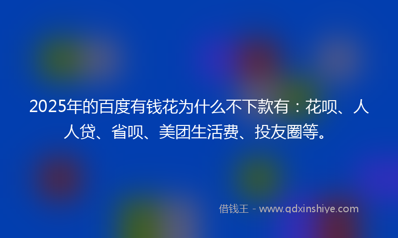 2025年的百度有钱花为什么不下款有：花呗、人人贷、省呗、美团生活费、投友圈等。