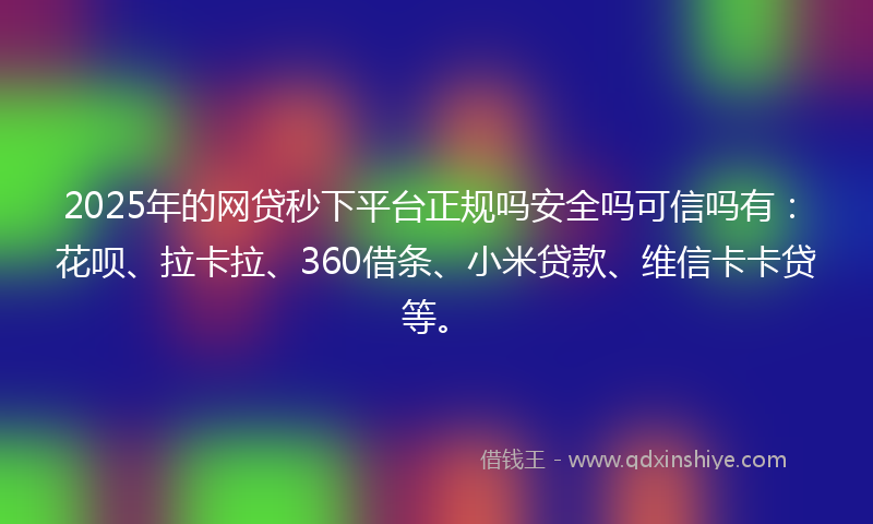 2025年的网贷秒下平台正规吗安全吗可信吗有：花呗、拉卡拉、360借条、小米贷款、维信卡卡贷等。