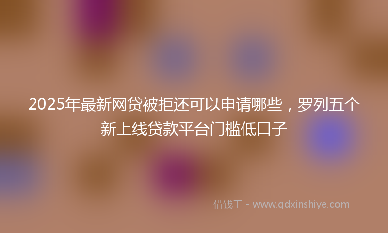 2025年最新网贷被拒还可以申请哪些，罗列五个新上线贷款平台门槛低口子
