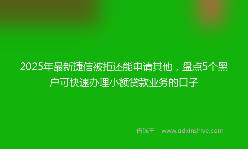 2025年最新捷信被拒还能申请其他，盘点5个黑户可快速办理小额贷款业务的口子