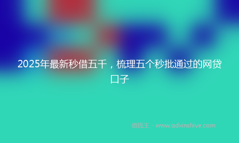 2025年最新秒借五千，梳理五个秒批通过的网贷口子