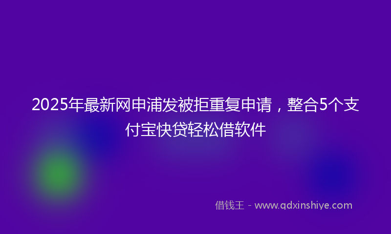 2025年最新网申浦发被拒重复申请，整合5个支付宝快贷轻松借软件