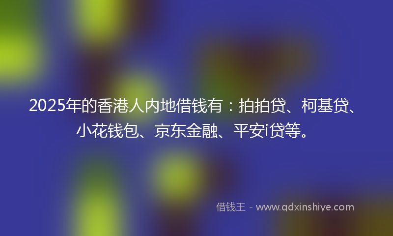 2025年的香港人内地借钱有：拍拍贷、柯基贷、小花钱包、京东金融、平安i贷等。