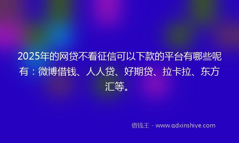 2025年的网贷不看征信可以下款的平台有哪些呢有：微博借钱、人人贷、好期贷、拉卡拉、东方汇等。