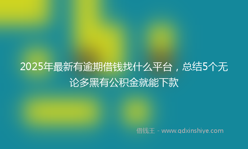 2025年最新有逾期借钱找什么平台，总结5个无论多黑有公积金就能下款
