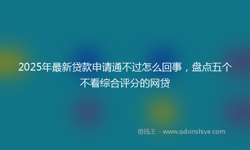 2025年最新贷款申请通不过怎么回事，盘点五个不看综合评分的网贷