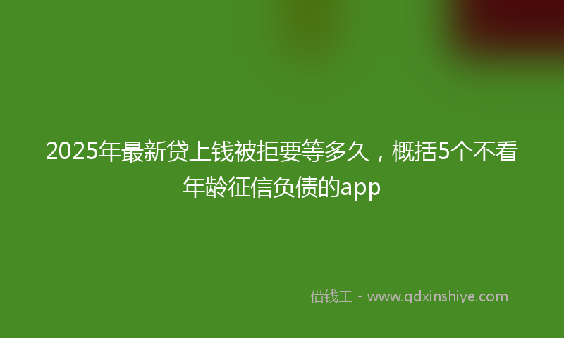 2025年最新贷上钱被拒要等多久，概括5个不看年龄征信负债的app