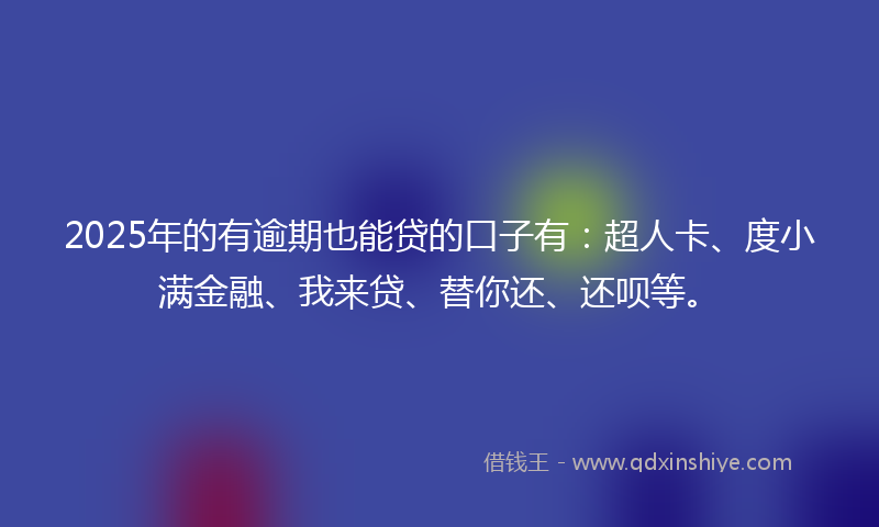 2025年的有逾期也能贷的口子有：超人卡、度小满金融、我来贷、替你还、还呗等。