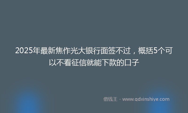 2025年最新焦作光大银行面签不过，概括5个可以不看征信就能下款的口子