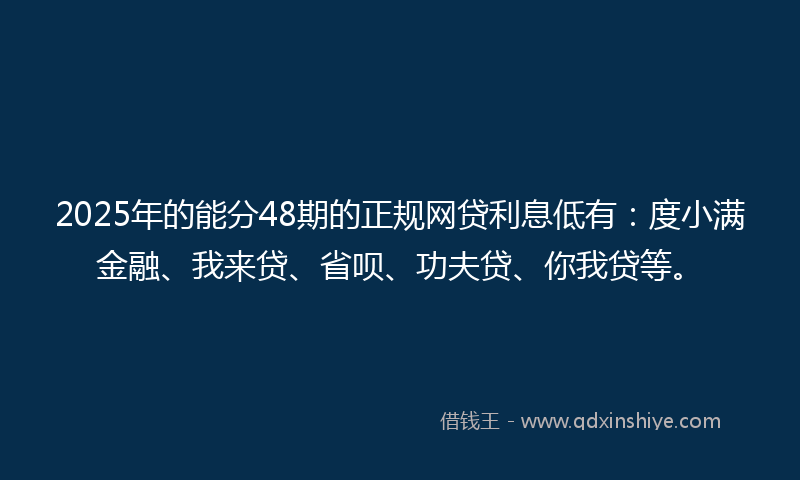 2025年的能分48期的正规网贷利息低有：度小满金融、我来贷、省呗、功夫贷、你我贷等。