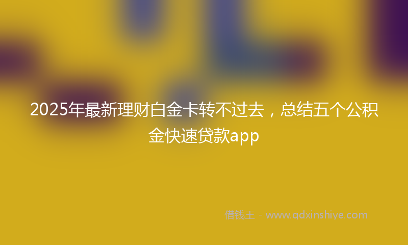 2025年最新理财白金卡转不过去，总结五个公积金快速贷款app