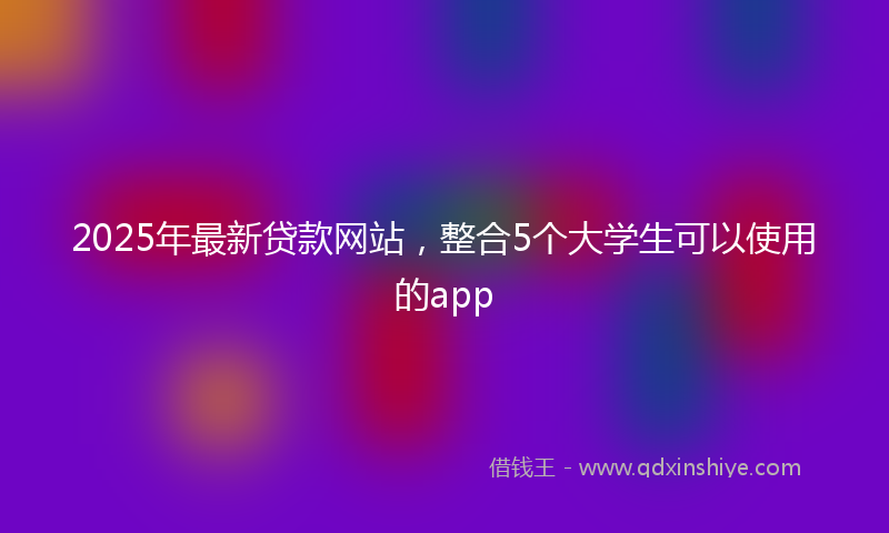 2025年最新贷款网站，整合5个大学生可以使用的app