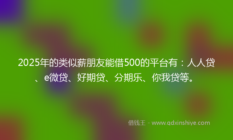 2025年的类似薪朋友能借500的平台有：人人贷、e微贷、好期贷、分期乐、你我贷等。