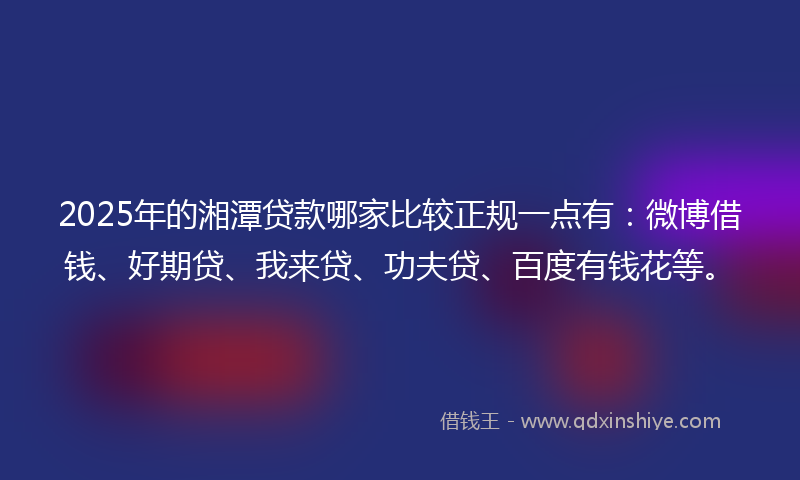2025年的湘潭贷款哪家比较正规一点有：微博借钱、好期贷、我来贷、功夫贷、百度有钱花等。
