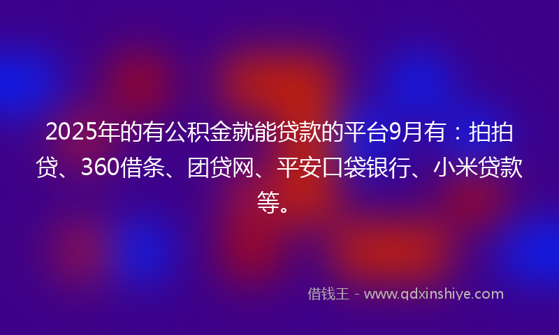 2025年的有公积金就能贷款的平台9月有：拍拍贷、360借条、团贷网、平安口袋银行、小米贷款等。