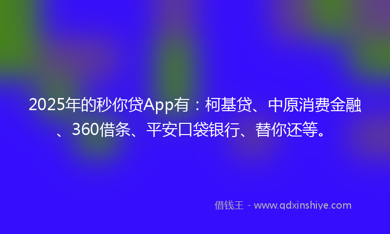 2025年的秒你贷App有：柯基贷、中原消费金融、360借条、平安口袋银行、替你还等。