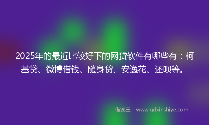 2025年的最近比较好下的网贷软件有哪些有：柯基贷、微博借钱、随身贷、安逸花、还呗等。