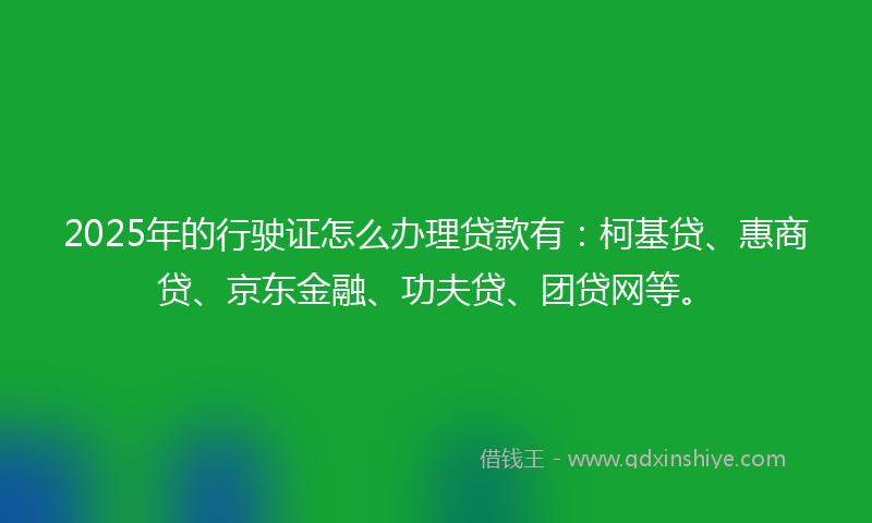 2025年的行驶证怎么办理贷款有：柯基贷、惠商贷、京东金融、功夫贷、团贷网等。