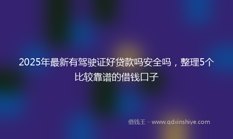 2025年最新有驾驶证好贷款吗安全吗，整理5个比较靠谱的借钱口子