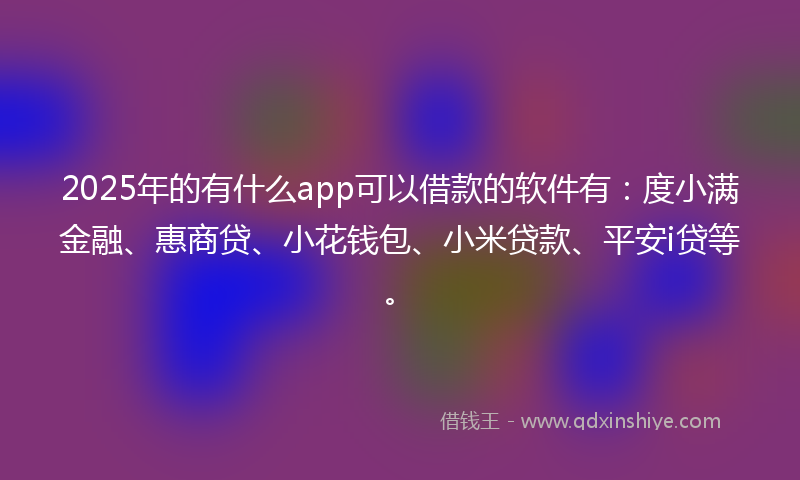 2025年的有什么app可以借款的软件有：度小满金融、惠商贷、小花钱包、小米贷款、平安i贷等。