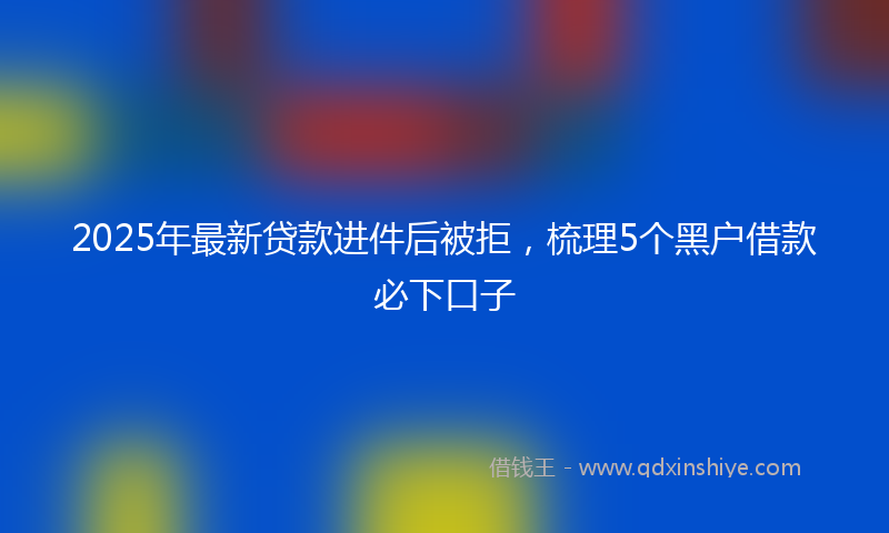 2025年最新贷款进件后被拒，梳理5个黑户借款必下口子