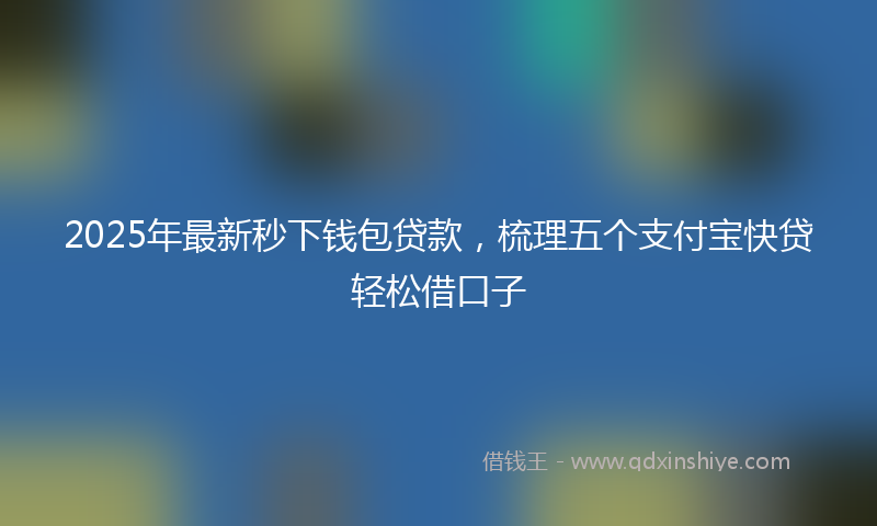 2025年最新秒下钱包贷款，梳理五个支付宝快贷轻松借口子