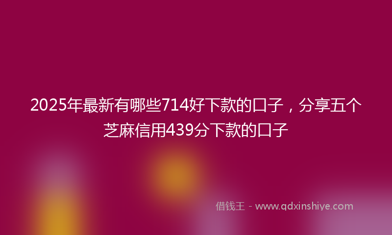 2025年最新有哪些714好下款的口子，分享五个芝麻信用439分下款的口子