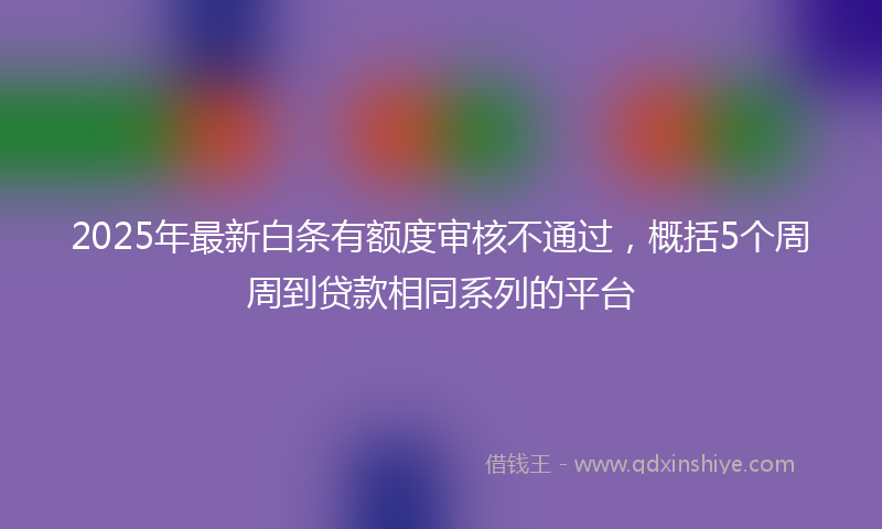 2025年最新白条有额度审核不通过，概括5个周周到贷款相同系列的平台