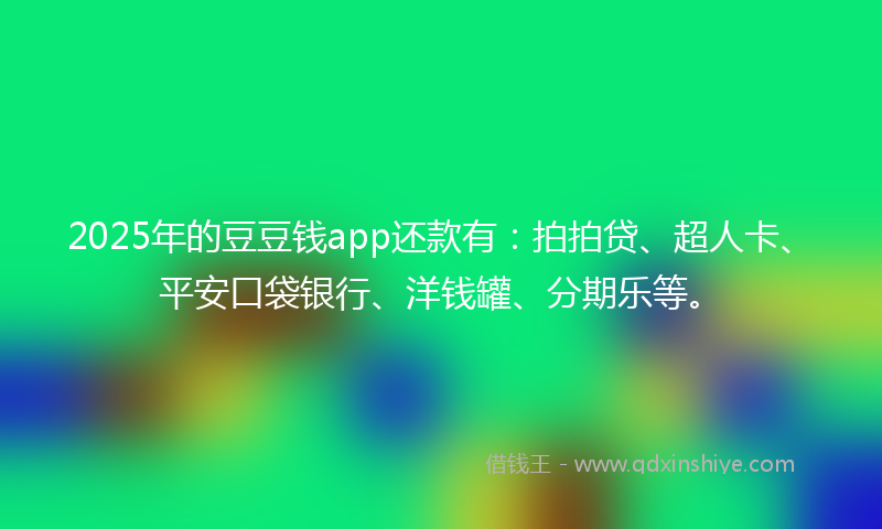 2025年的豆豆钱app还款有：拍拍贷、超人卡、平安口袋银行、洋钱罐、分期乐等。