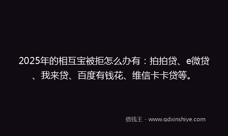 2025年的相互宝被拒怎么办有:拍拍贷、e微贷、我来贷、百度有钱花、维信卡卡贷等。