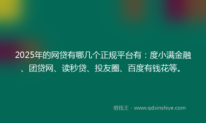 2025年的网贷有哪几个正规平台有：度小满金融、团贷网、读秒贷、投友圈、百度有钱花等。