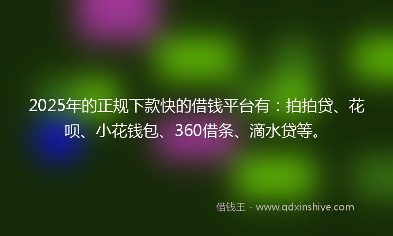 2025年的正规下款快的借钱平台有：拍拍贷、花呗、小花钱包、360借条、滴水贷等。