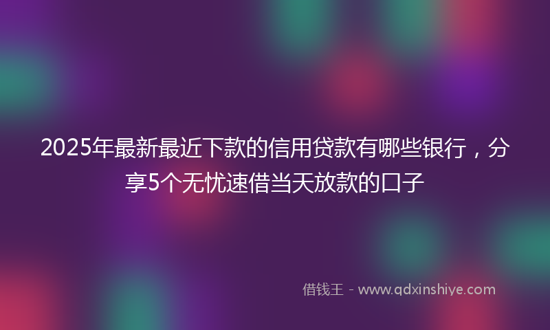 2025年最新最近下款的信用贷款有哪些银行，分享5个无忧速借当天放款的口子