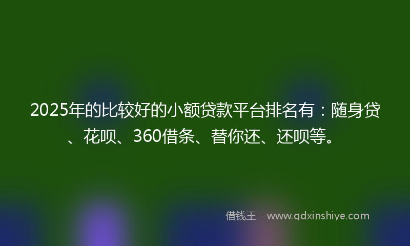 2025年的比较好的小额贷款平台排名有：随身贷、花呗、360借条、替你还、还呗等。