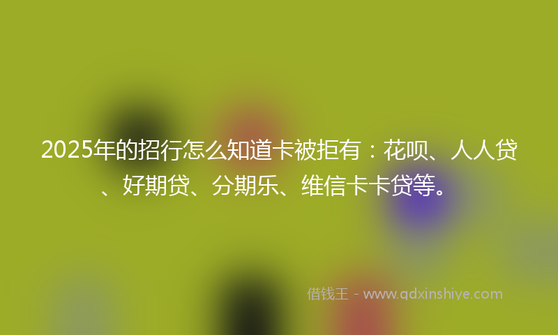 2025年的招行怎么知道卡被拒有：花呗、人人贷、好期贷、分期乐、维信卡卡贷等。