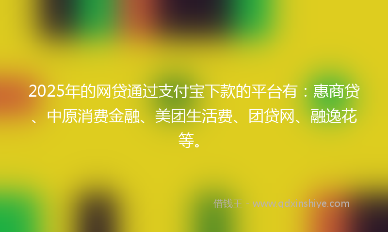 2025年的网贷通过支付宝下款的平台有：惠商贷、中原消费金融、美团生活费、团贷网、融逸花等。