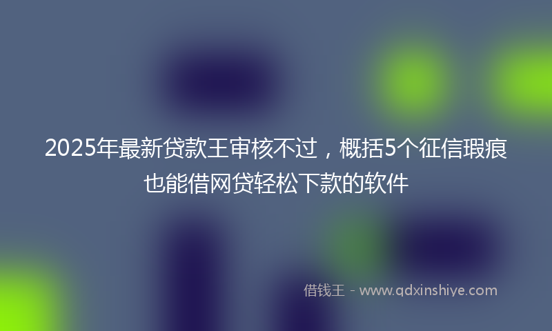 2025年最新贷款王审核不过，概括5个征信瑕疵也能借网贷轻松下款的软件
