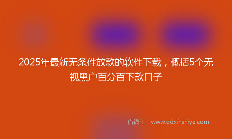 2025年最新无条件放款的软件下载，概括5个无视黑户百分百下款口子