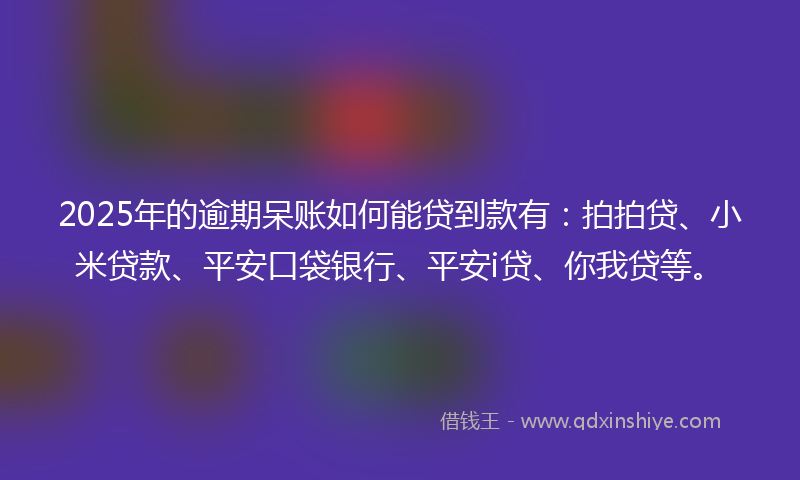 2025年的逾期呆账如何能贷到款有：拍拍贷、小米贷款、平安口袋银行、平安i贷、你我贷等。