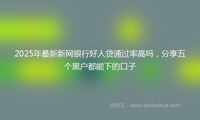2025年最新新网银行好人贷通过率高吗，分享五个黑户都能下的口子