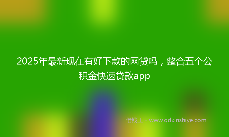 2025年最新现在有好下款的网贷吗，整合五个公积金快速贷款app