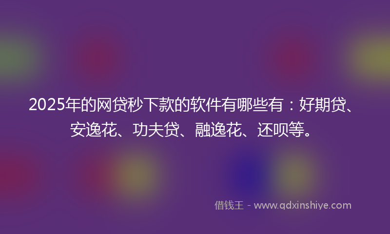 2025年的网贷秒下款的软件有哪些有：好期贷、安逸花、功夫贷、融逸花、还呗等。