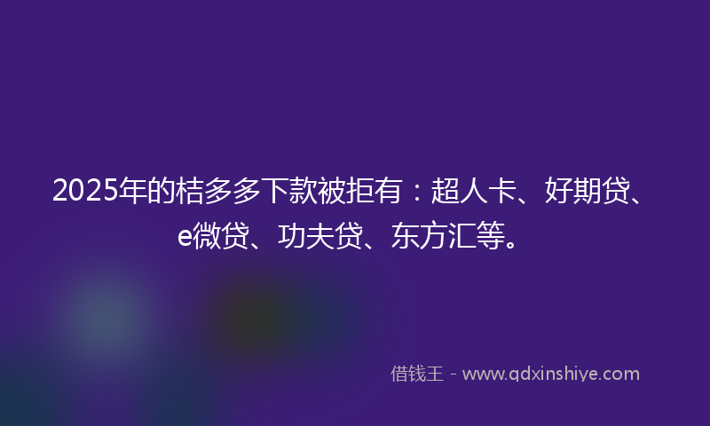 2025年的桔多多下款被拒有：超人卡、好期贷、e微贷、功夫贷、东方汇等。
